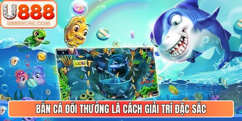 Bắn cá đổi thưởng là cách giải trí đặc sắc