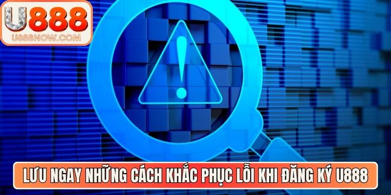 Lưu ngay những cách khắc phục lỗi khi đăng ký U888