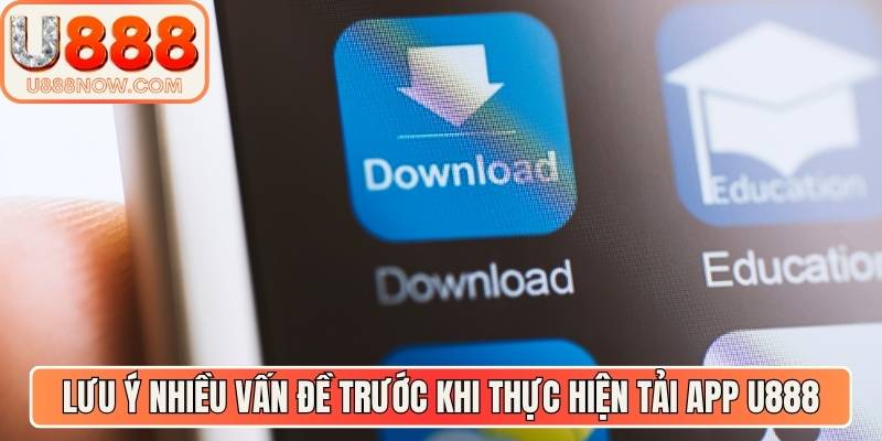 Lưu ý nhiều vấn đề trước khi thực hiện tải app U888